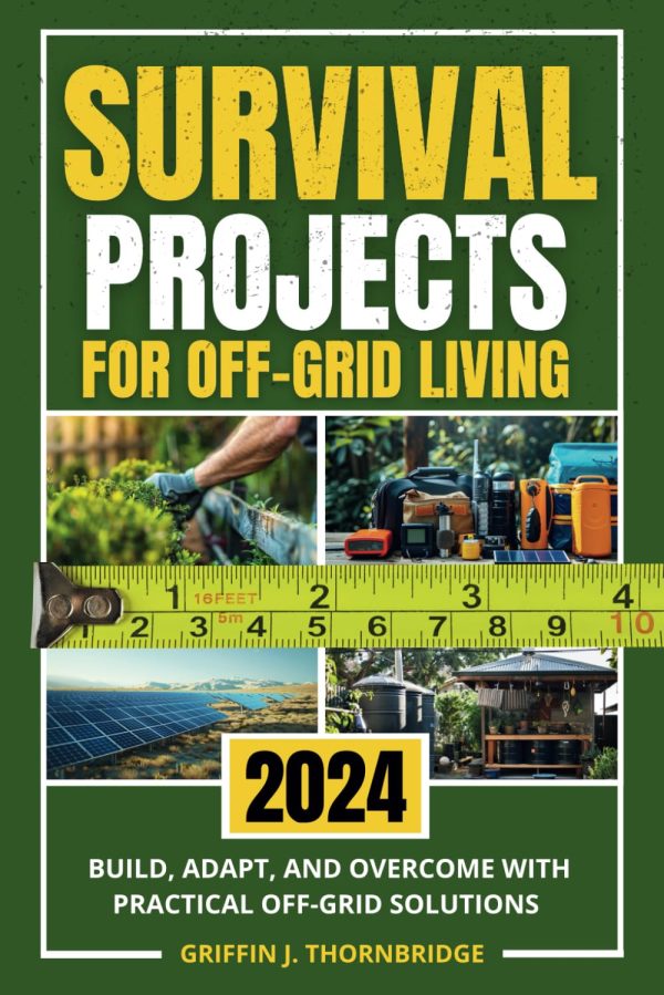 Survival Projects for Off-Grid Living: Build, Adapt, and Overcome with Practical Off-Grid Solutions