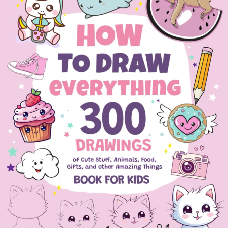 How to Draw Everything: 300 Drawings of Cute Stuff, Animals, Food, Gifts, and Other Amazing Things | Book for Kids